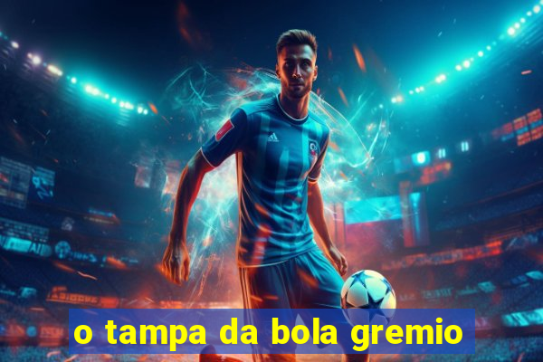 o tampa da bola gremio