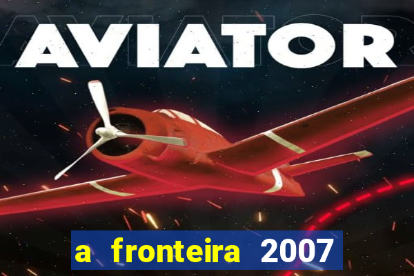 a fronteira 2007 filme completo dublado