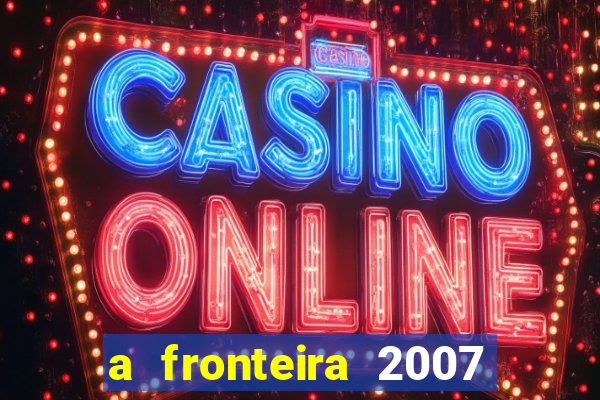 a fronteira 2007 filme completo dublado