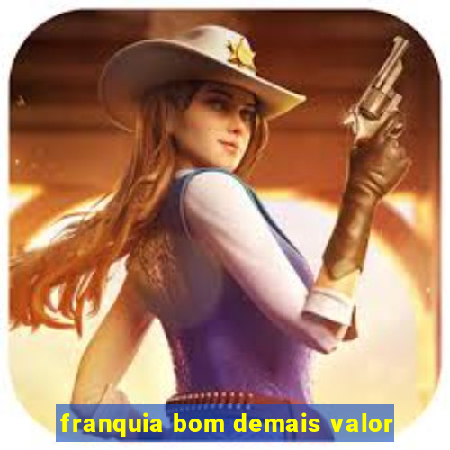 franquia bom demais valor