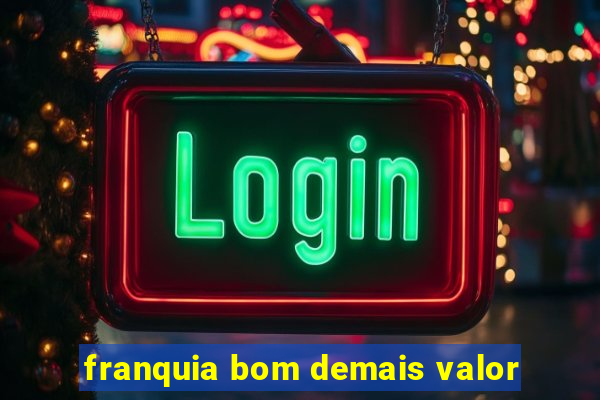 franquia bom demais valor