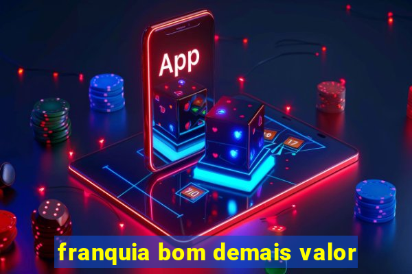 franquia bom demais valor