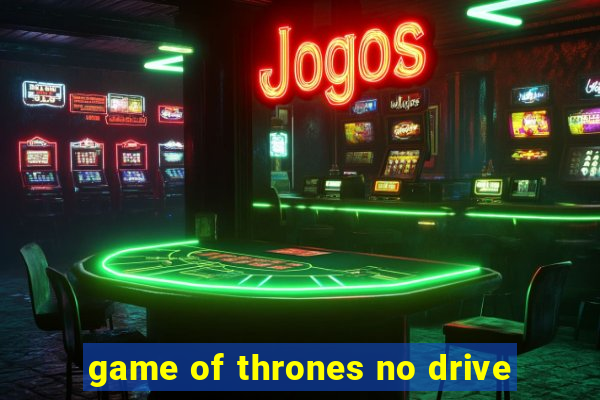 game of thrones no drive