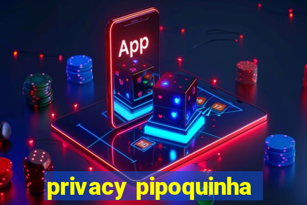 privacy pipoquinha