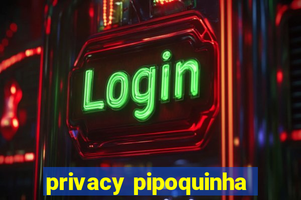 privacy pipoquinha