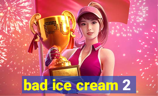 bad ice cream 2