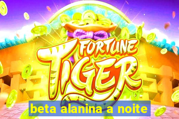 beta alanina a noite