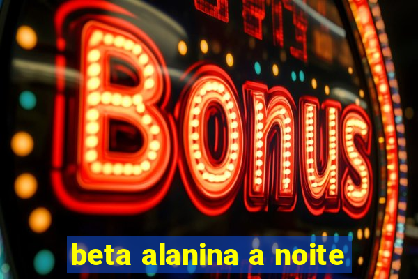 beta alanina a noite