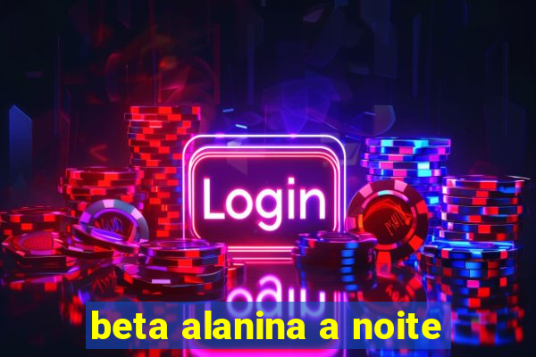 beta alanina a noite