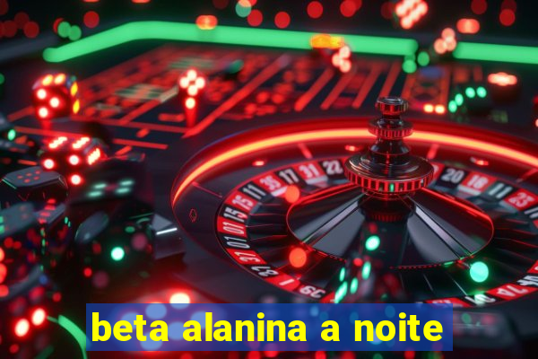 beta alanina a noite