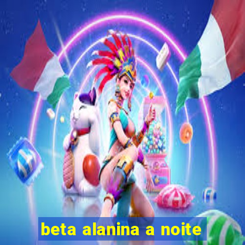 beta alanina a noite