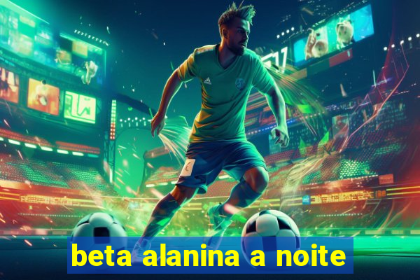 beta alanina a noite