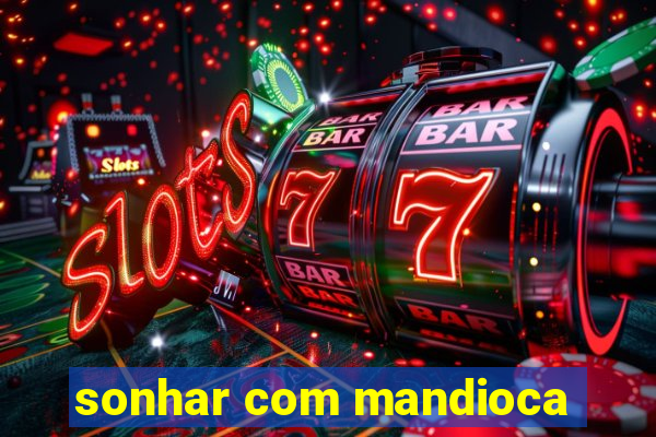 sonhar com mandioca