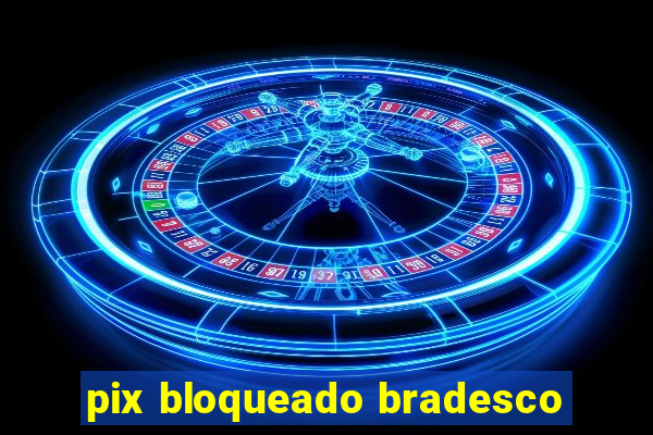 pix bloqueado bradesco