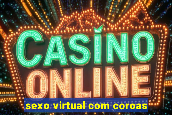 sexo virtual com coroas