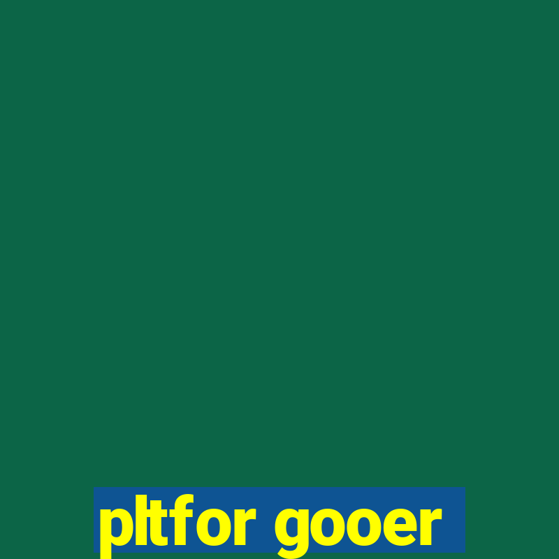 pltfor gooer