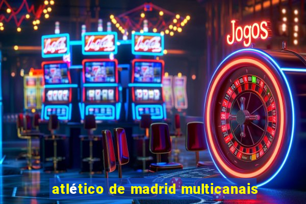 atlético de madrid multicanais