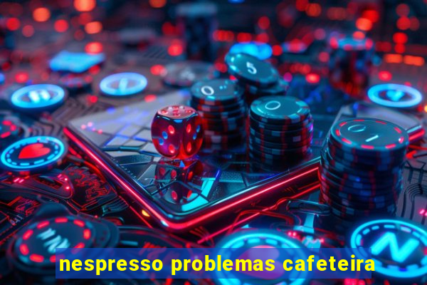 nespresso problemas cafeteira