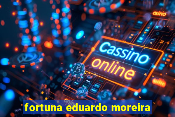 fortuna eduardo moreira