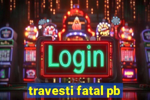 travesti fatal pb