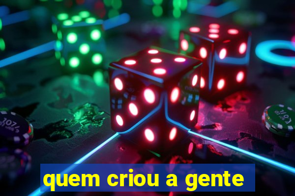 quem criou a gente