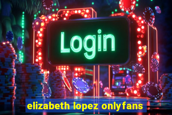 elizabeth lopez onlyfans