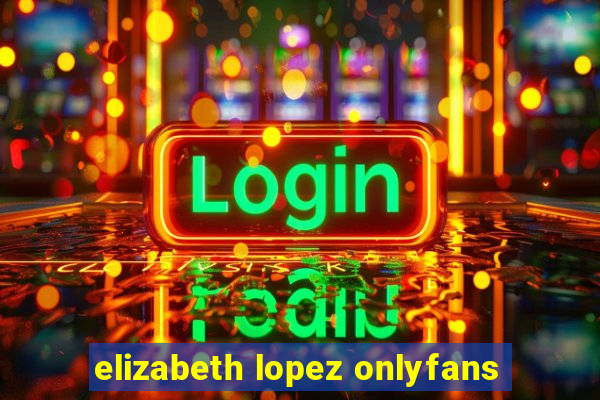 elizabeth lopez onlyfans