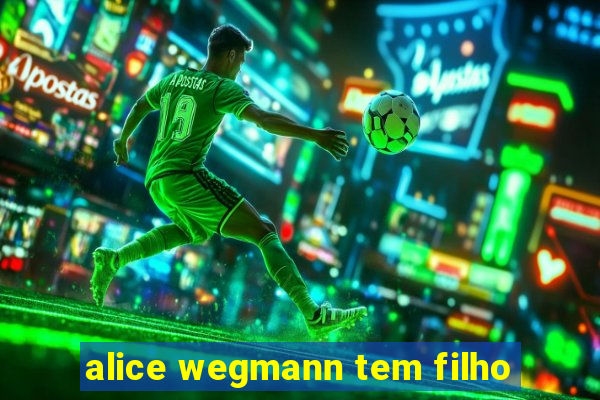 alice wegmann tem filho