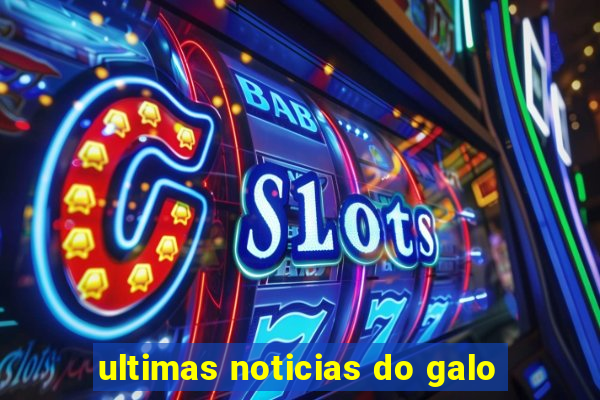 ultimas noticias do galo