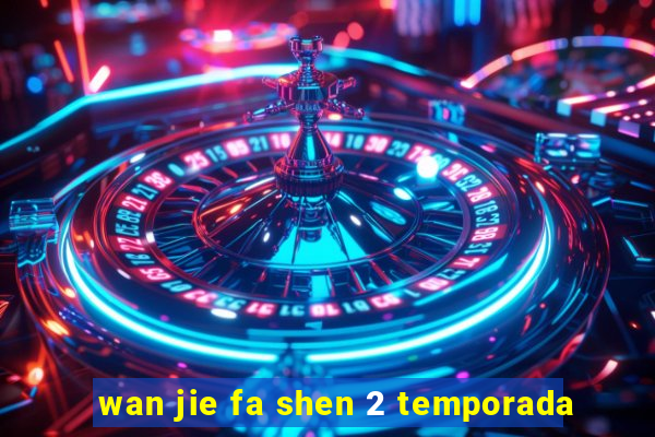 wan jie fa shen 2 temporada