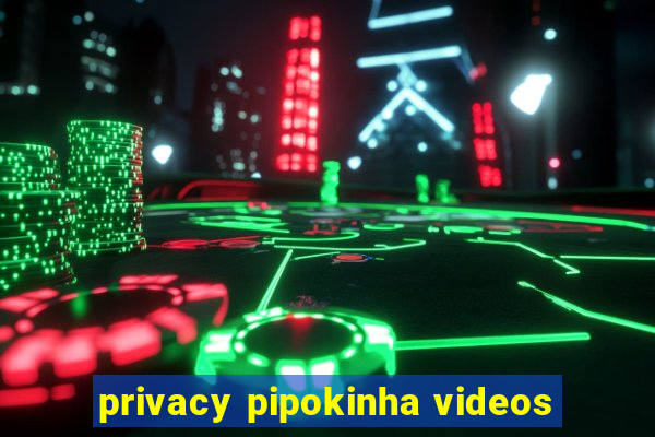 privacy pipokinha videos