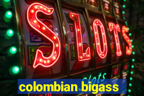 colombian bigass