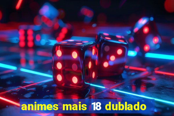 animes mais 18 dublado