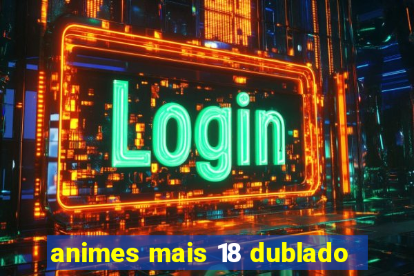 animes mais 18 dublado