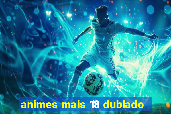 animes mais 18 dublado