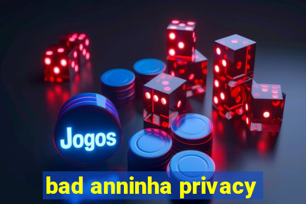 bad anninha privacy