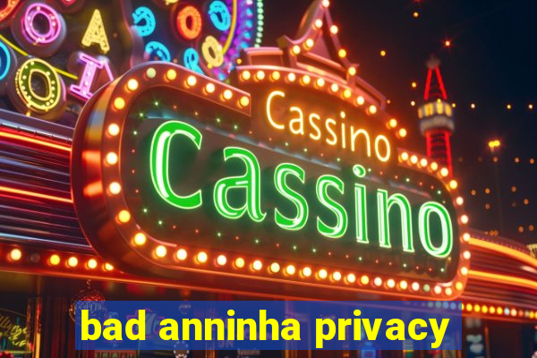 bad anninha privacy