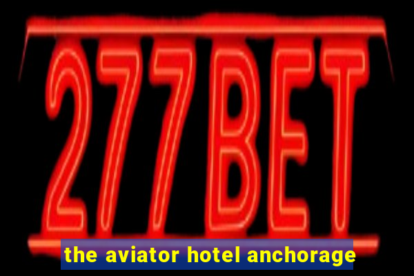 the aviator hotel anchorage