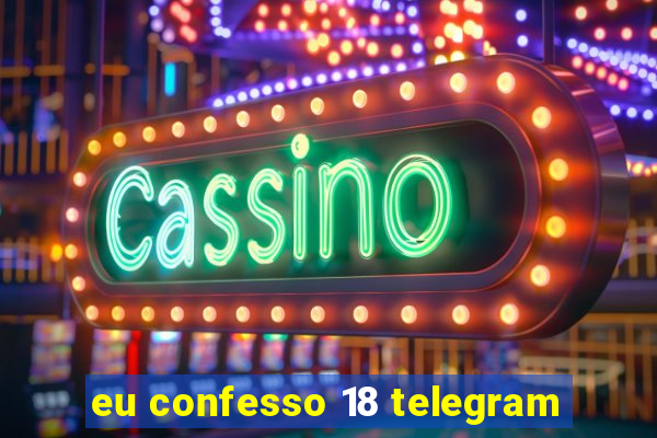 eu confesso 18 telegram