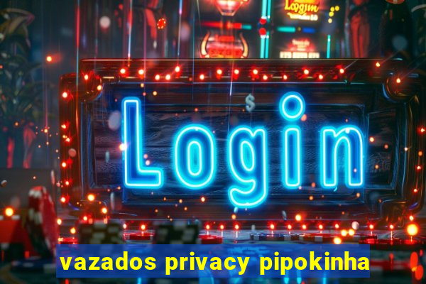 vazados privacy pipokinha