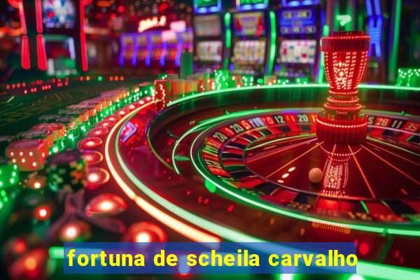 fortuna de scheila carvalho