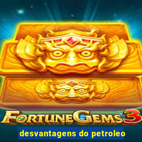 desvantagens do petroleo