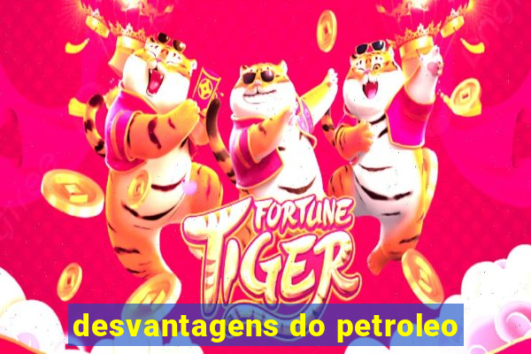 desvantagens do petroleo