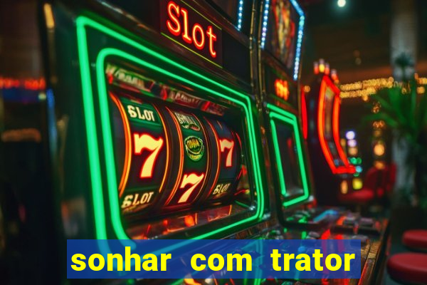 sonhar com trator jogo do bicho