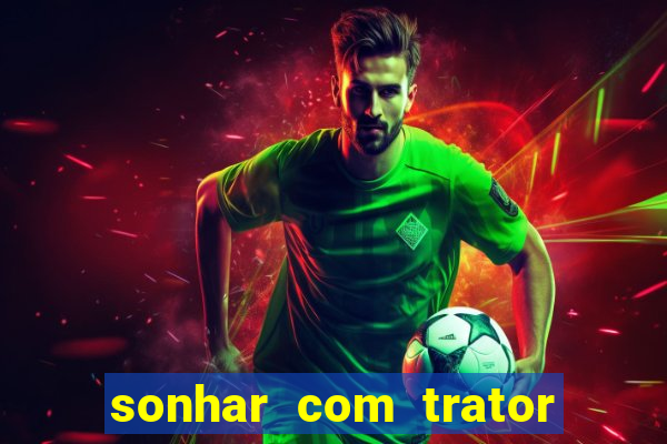 sonhar com trator jogo do bicho