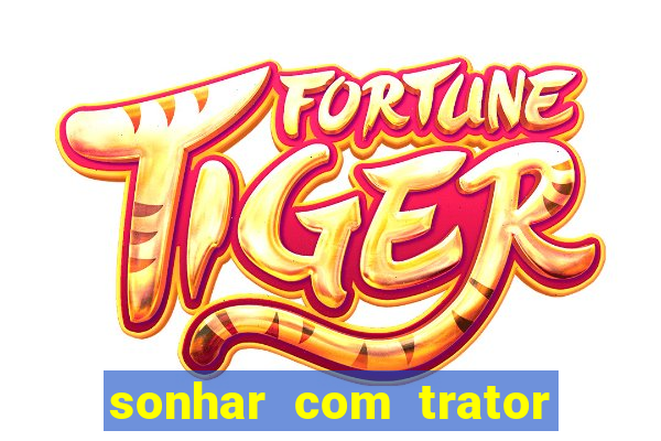 sonhar com trator jogo do bicho