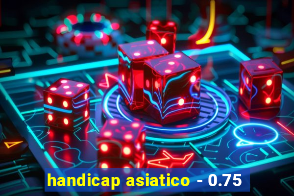 handicap asiatico - 0.75