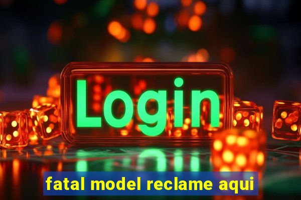 fatal model reclame aqui