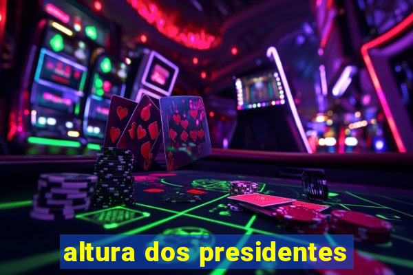 altura dos presidentes