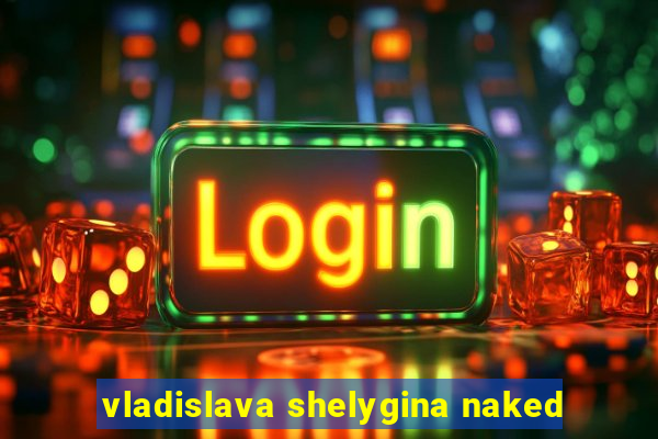 vladislava shelygina naked